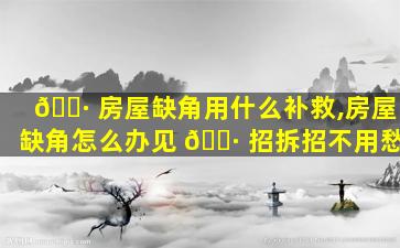 🌷 房屋缺角用什么补救,房屋缺角怎么办见 🕷 招拆招不用愁